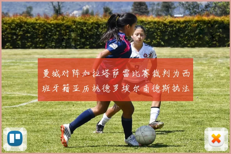 曼城对阵加拉塔萨雷比赛裁判为西班牙籍亚历杭德罗埃尔南德斯执法解析