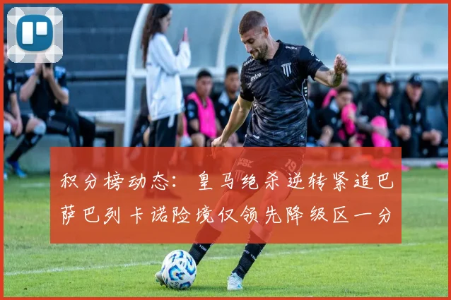 积分榜动态：皇马绝杀逆转紧追巴萨巴列卡诺险境仅领先降级区一分