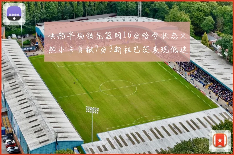 快船半场领先篮网16分哈登状态火热小卡贡献7分3断祖巴茨表现低迷