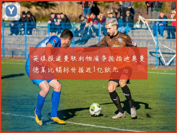 英媒报道曼联利物浦争抢扬迪奥曼德莱比锡标价接近1亿欧元