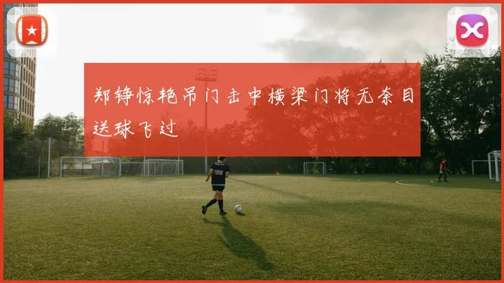 郑铮惊艳吊门击中横梁门将无奈目送球飞过