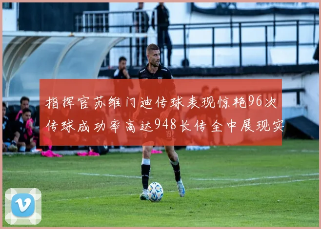 指挥官苏维门迪传球表现惊艳96次传球成功率高达948长传全中展现实力