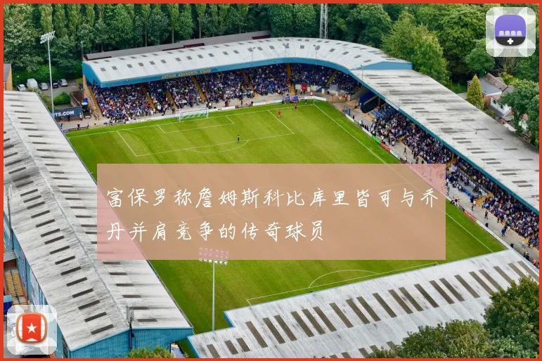 富保罗称詹姆斯科比库里皆可与乔丹并肩竞争的传奇球员