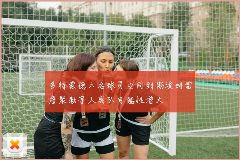 多特蒙德六名球员合同到期埃姆雷詹聚勒等人离队可能性增大