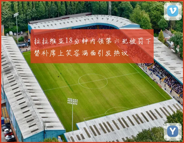 拉拉维亚18分钟内领第六犯被罚下替补席上笑容满面引发热议