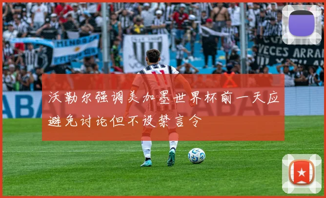 沃勒尔强调美加墨世界杯前一天应避免讨论但不设禁言令