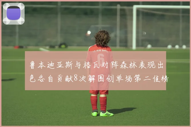 鲁本迪亚斯与格瓦对阵森林表现出色各自贡献8次解围创单场第二佳绩