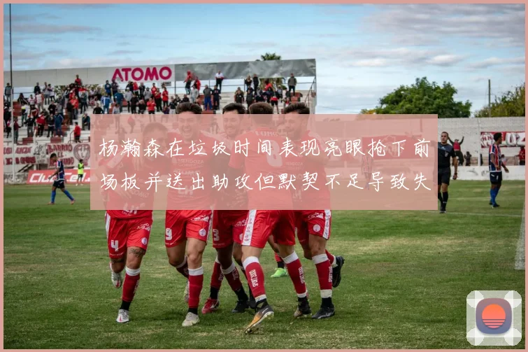 杨瀚森在垃圾时间表现亮眼抢下前场板并送出助攻但默契不足导致失误