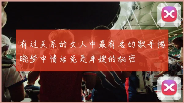 有过关系的女人中最有名的歌手揭晓梦中情话竟是库嫂的秘密