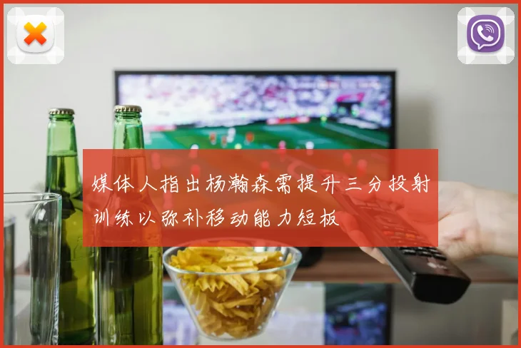 媒体人指出杨瀚森需提升三分投射训练以弥补移动能力短板