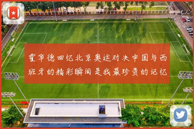 霍华德回忆北京奥运对决中国与西班牙的精彩瞬间是我最珍贵的记忆之一