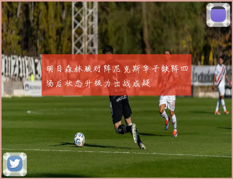 明日森林狼对阵尼克斯华子缺阵四场后状态升级为出战成疑