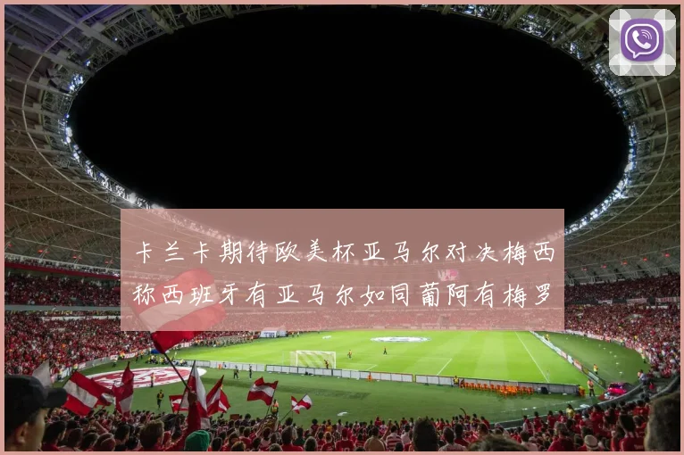 卡兰卡期待欧美杯亚马尔对决梅西称西班牙有亚马尔如同葡阿有梅罗