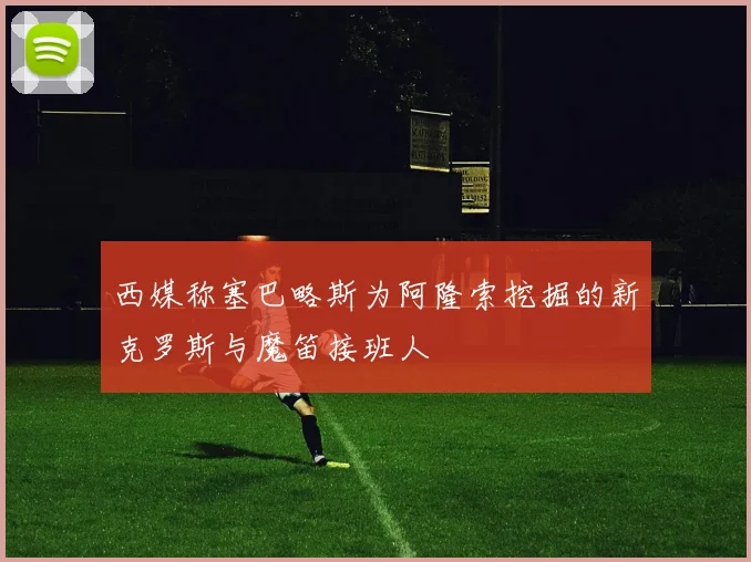 西媒称塞巴略斯为阿隆索挖掘的新克罗斯与魔笛接班人