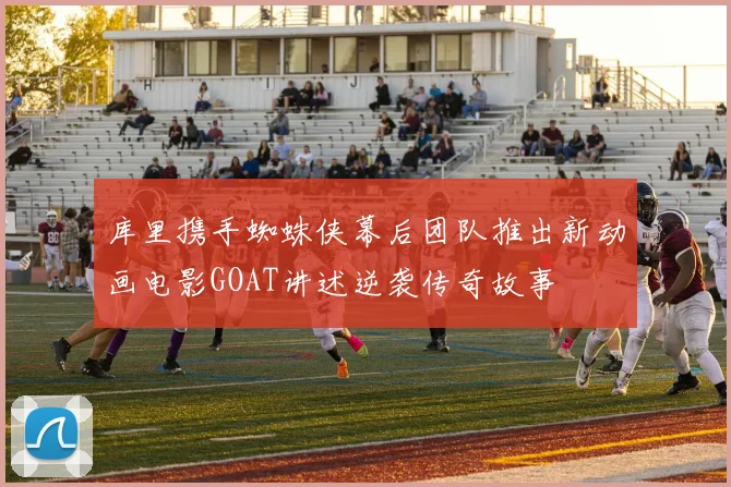 库里携手蜘蛛侠幕后团队推出新动画电影GOAT讲述逆袭传奇故事