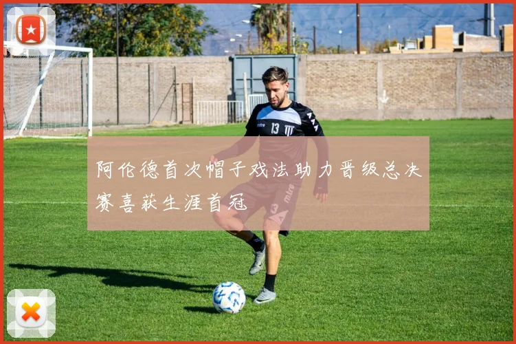阿伦德首次帽子戏法助力晋级总决赛喜获生涯首冠