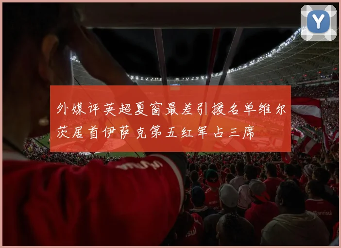外媒评英超夏窗最差引援名单维尔茨居首伊萨克第五红军占三席