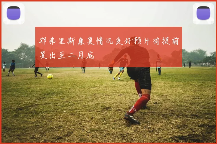 邓弗里斯康复情况良好预计将提前复出至二月底